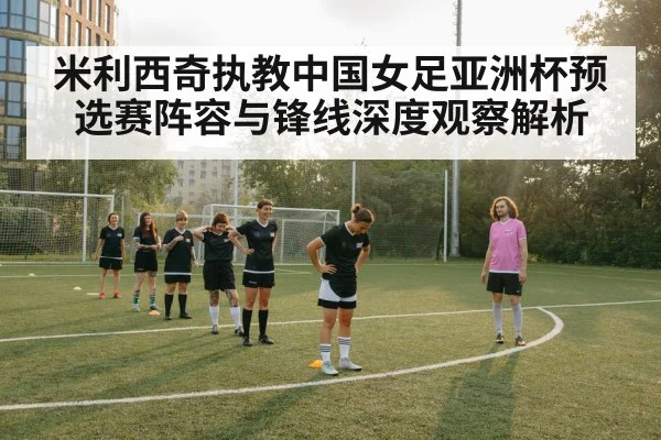 米利西奇执教中国女足亚洲杯预选赛阵容与锋线深度观察解析