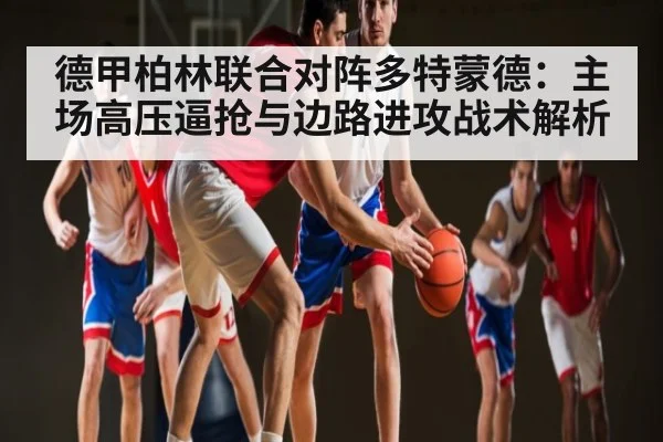 德甲柏林联合对阵多特蒙德：主场高压逼抢与边路进攻战术解析