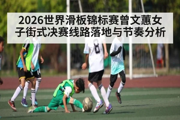 2026世界滑板锦标赛曾文蕙女子街式决赛线路落地与节奏分析