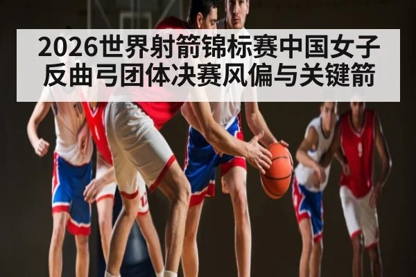 2026世界射箭锦标赛中国女子反曲弓团体决赛风偏与关键箭