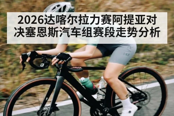2026达喀尔拉力赛阿提亚对决塞恩斯汽车组赛段走势分析