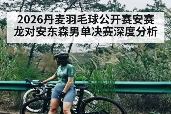 2026丹麦羽毛球公开赛安赛龙对安东森男单决赛深度分析