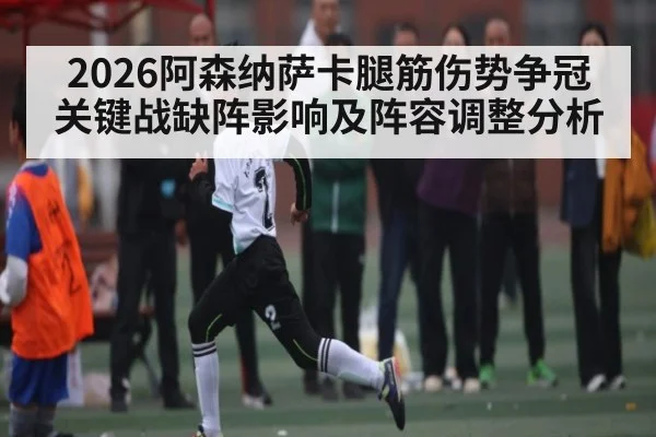 2026阿森纳萨卡腿筋伤势争冠关键战缺阵影响及阵容调整分析