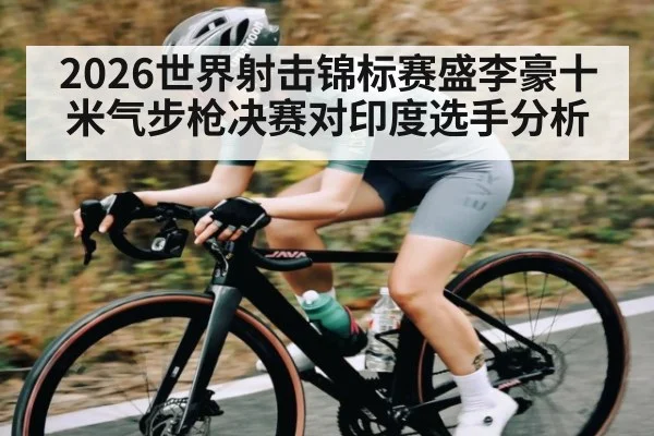 2026世界射击锦标赛盛李豪十米气步枪决赛对印度选手分析