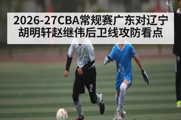 2026-27CBA常规赛广东对辽宁胡明轩赵继伟后卫线攻防看点