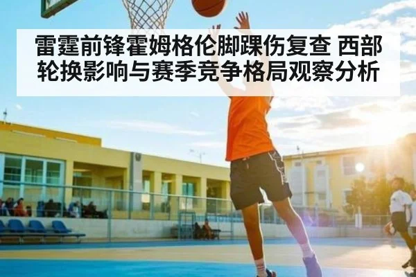 雷霆前锋霍姆格伦脚踝伤复查 西部轮换影响与赛季竞争格局观察分析 | TianBo Sports